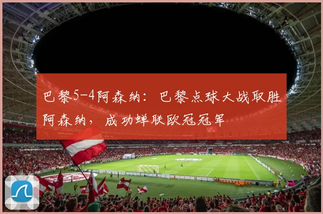 巴黎5-4阿森纳：巴黎点球大战取胜阿森纳，成功蝉联欧冠冠军